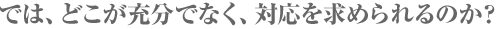 では、どこが充分でなく、対応を求められるのか？